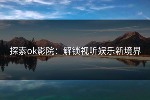 探索ok影院：解锁视听娱乐新境界
