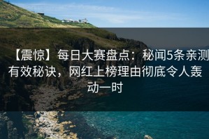 【震惊】每日大赛盘点：秘闻5条亲测有效秘诀，网红上榜理由彻底令人轰动一时