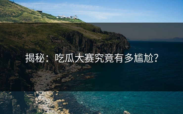 揭秘：吃瓜大赛究竟有多尴尬？
