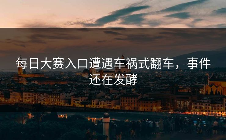 每日大赛入口遭遇车祸式翻车，事件还在发酵