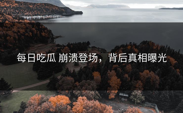每日吃瓜 崩溃登场，背后真相曝光
