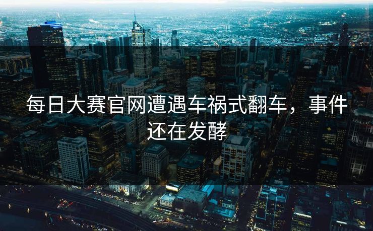 每日大赛官网遭遇车祸式翻车，事件还在发酵