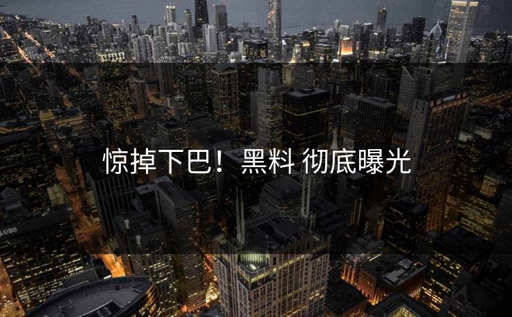 惊掉下巴！黑料 彻底曝光