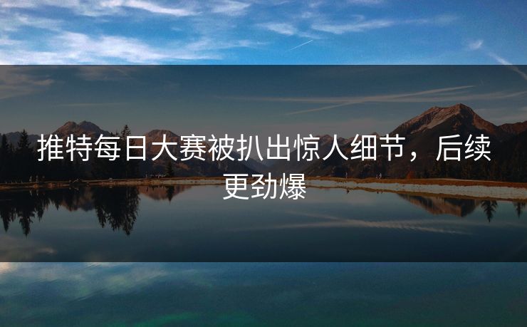 推特每日大赛被扒出惊人细节，后续更劲爆