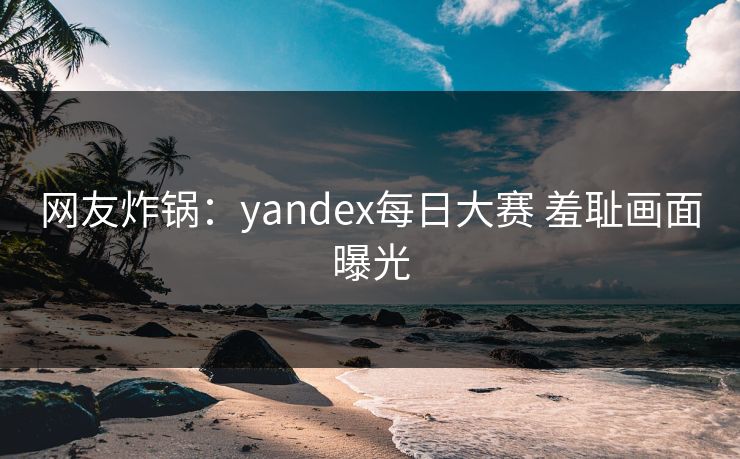网友炸锅：yandex每日大赛 羞耻画面曝光
