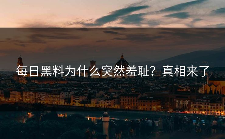 每日黑料为什么突然羞耻？真相来了