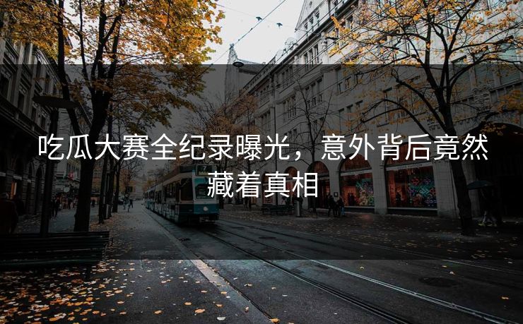 吃瓜大赛全纪录曝光，意外背后竟然藏着真相