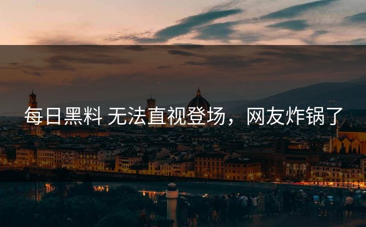每日黑料 无法直视登场，网友炸锅了