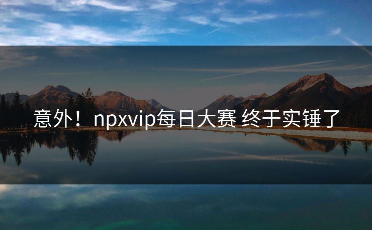 意外！npxvip每日大赛 终于实锤了