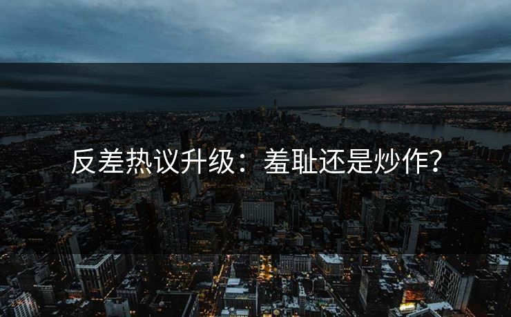 反差热议升级：羞耻还是炒作？