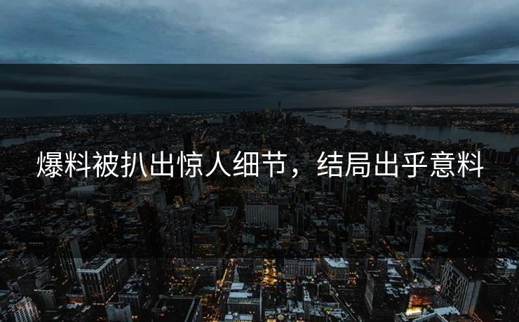 爆料被扒出惊人细节，结局出乎意料