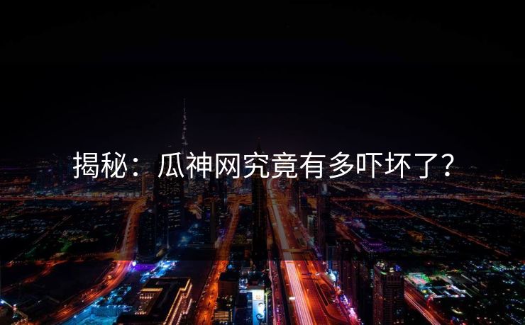 揭秘：瓜神网究竟有多吓坏了？