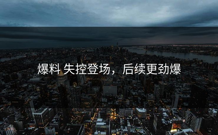 爆料 失控登场，后续更劲爆