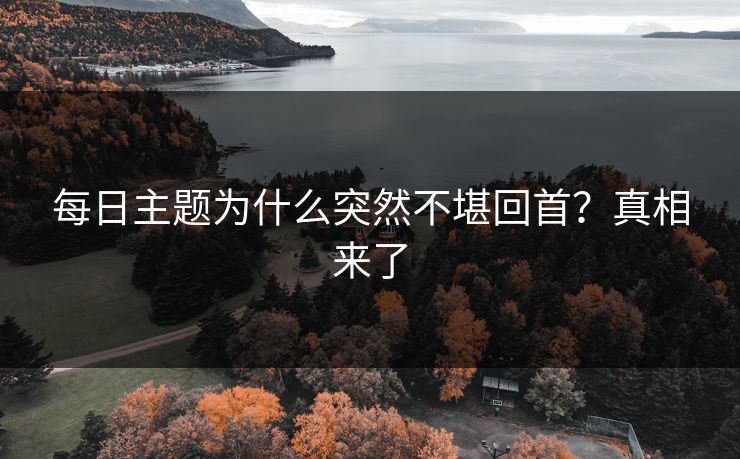 每日主题为什么突然不堪回首？真相来了