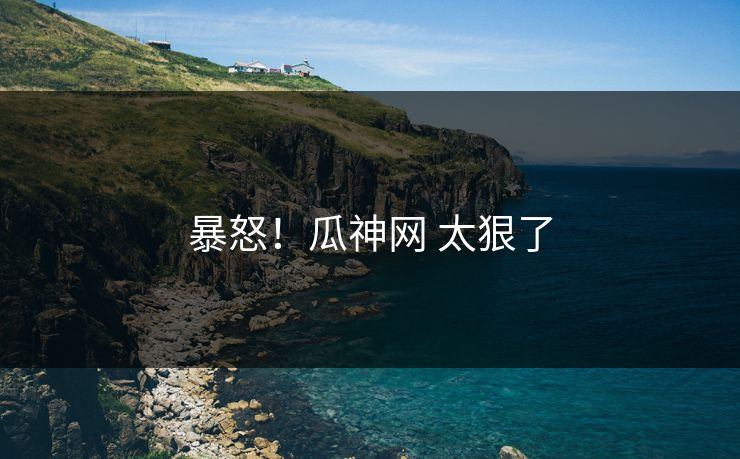暴怒！瓜神网 太狠了