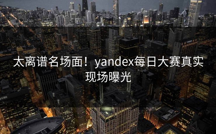 太离谱名场面！yandex每日大赛真实现场曝光