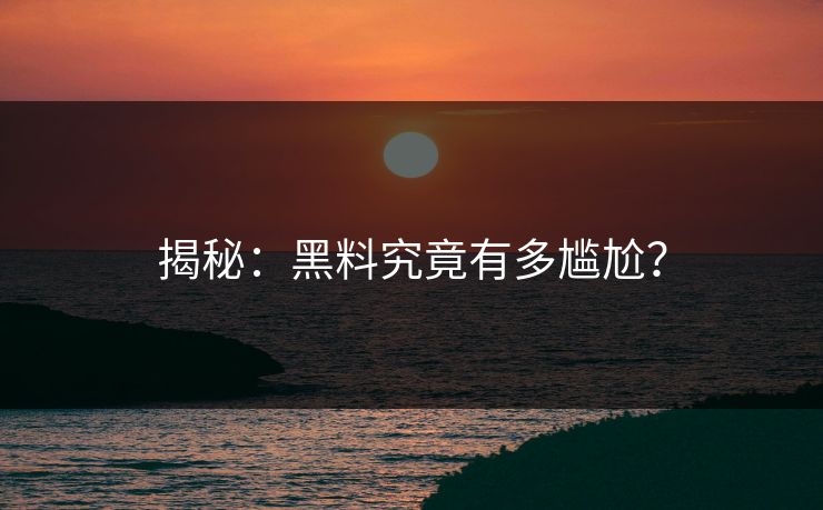 揭秘：黑料究竟有多尴尬？