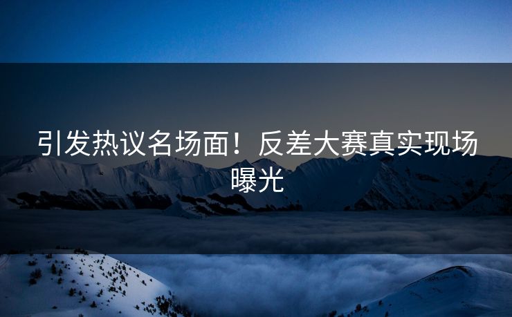 引发热议名场面！反差大赛真实现场曝光
