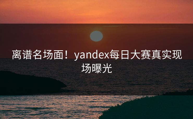 离谱名场面！yandex每日大赛真实现场曝光