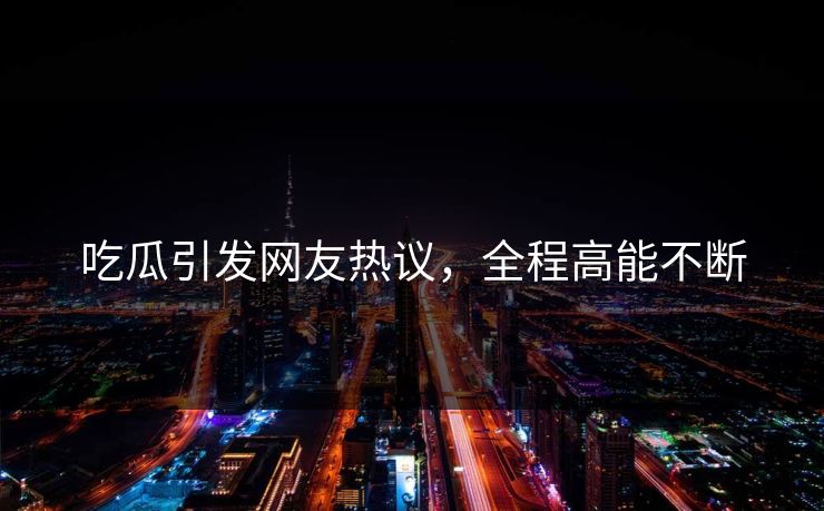 吃瓜引发网友热议，全程高能不断