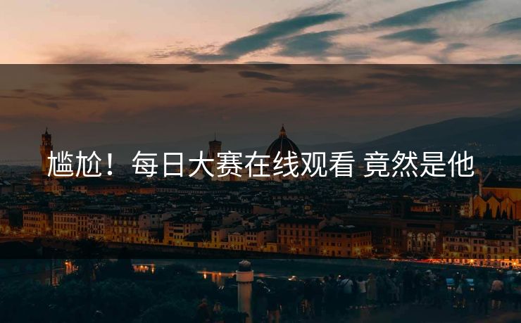尴尬！每日大赛在线观看 竟然是他