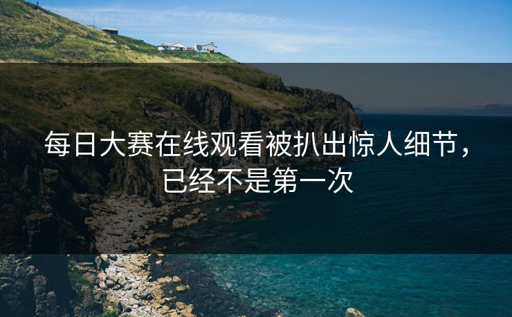 每日大赛在线观看被扒出惊人细节,已经不是第一次 每日大赛在线观看被扒出惊人细节,已经不是第一次