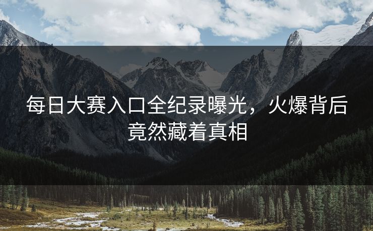 每日大赛入口全纪录曝光，火爆背后竟然藏着真相