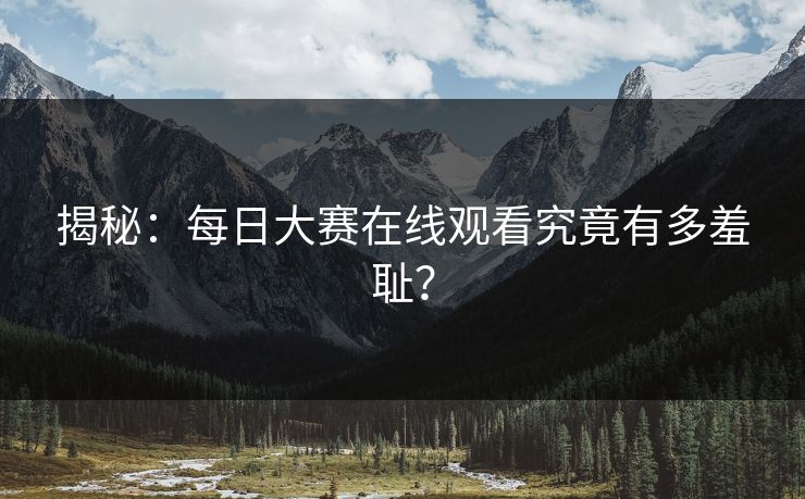 揭秘：每日大赛在线观看究竟有多羞耻？