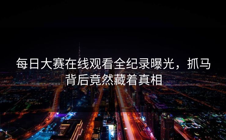 每日大赛在线观看全纪录曝光，抓马背后竟然藏着真相
