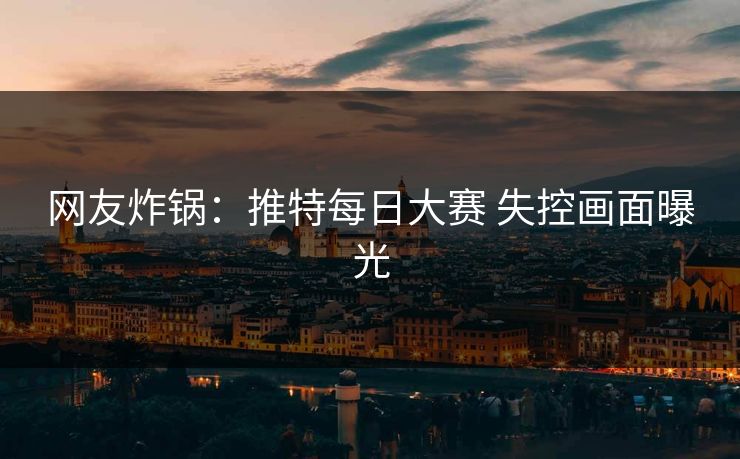 网友炸锅：推特每日大赛 失控画面曝光