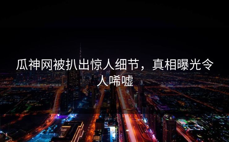 瓜神网被扒出惊人细节，真相曝光令人唏嘘