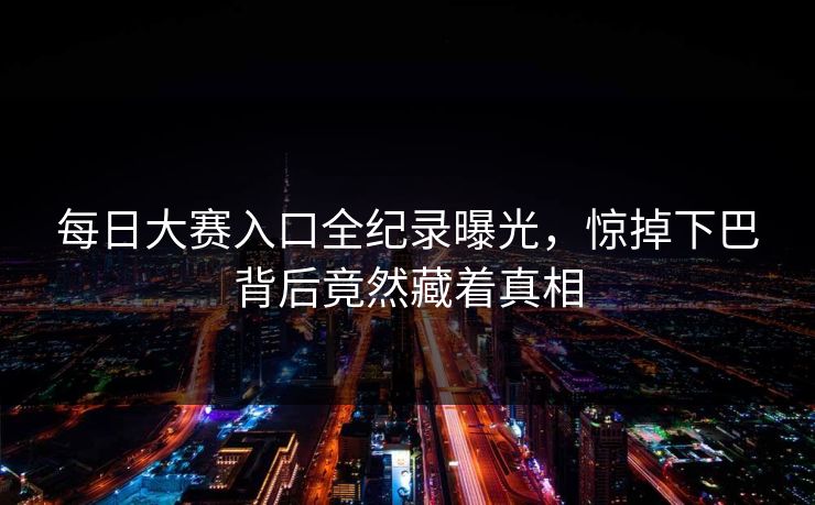 每日大赛入口全纪录曝光，惊掉下巴背后竟然藏着真相