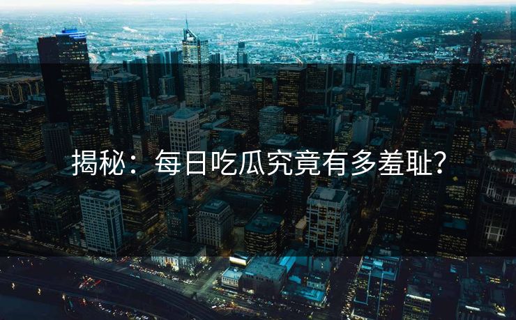 揭秘：每日吃瓜究竟有多羞耻？