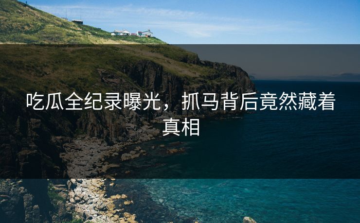 吃瓜全纪录曝光，抓马背后竟然藏着真相