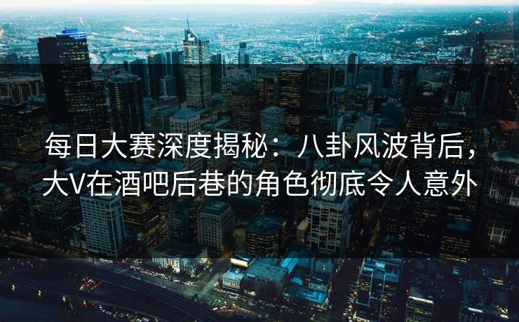 每日大赛深度揭秘：八卦风波背后，大V在酒吧后巷的角色彻底令人意外