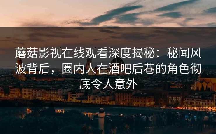 蘑菇影视在线观看深度揭秘：秘闻风波背后，圈内人在酒吧后巷的角色彻底令人意外