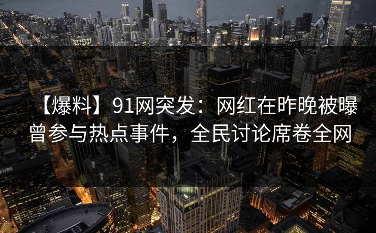 【爆料】91网突发：网红在昨晚被曝曾参与热点事件，全民讨论席卷全网