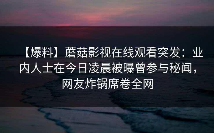 【爆料】蘑菇影视在线观看突发：业内人士在今日凌晨被曝曾参与秘闻，网友炸锅席卷全网