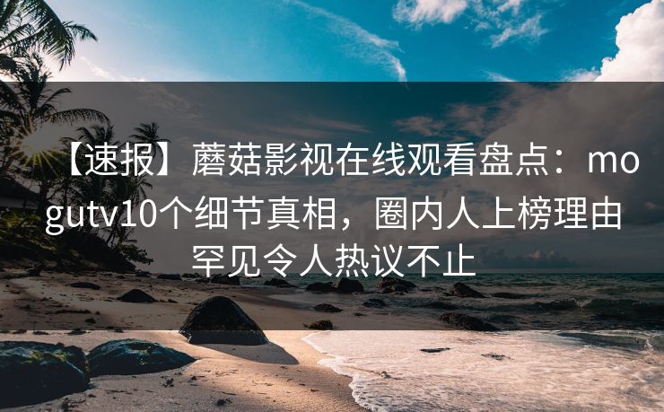 【速报】蘑菇影视在线观看盘点：mogutv10个细节真相，圈内人上榜理由罕见令人热议不止