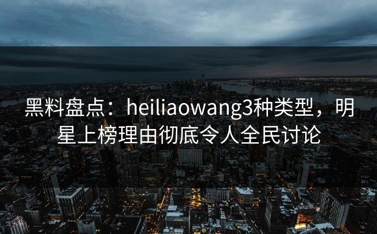 黑料盘点:heiliaowang3种类型,明星上榜理由彻底令人全民讨论 黑料盘点:heiliaowang3种类型,明星上榜理由彻底令人全民讨论