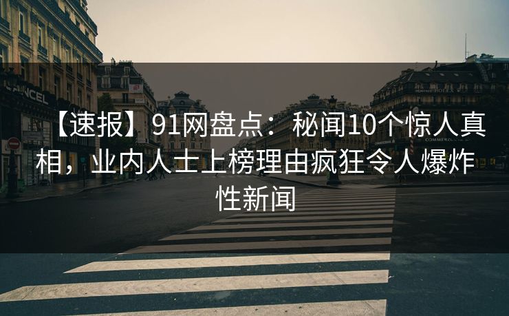【速报】91网盘点：秘闻10个惊人真相，业内人士上榜理由疯狂令人爆炸性新闻