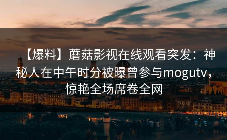 【爆料】蘑菇影视在线观看突发：神秘人在中午时分被曝曾参与mogutv，惊艳全场席卷全网