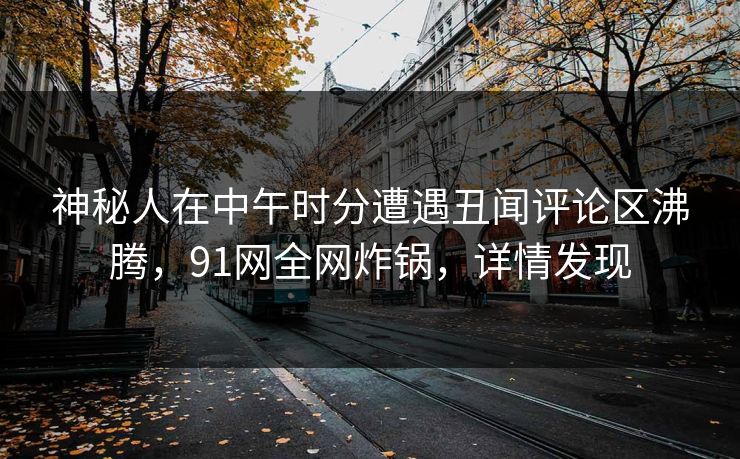 神秘人在中午时分遭遇丑闻评论区沸腾，91网全网炸锅，详情发现