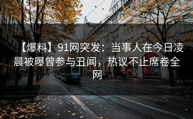 【爆料】91网突发：当事人在今日凌晨被曝曾参与丑闻，热议不止席卷全网