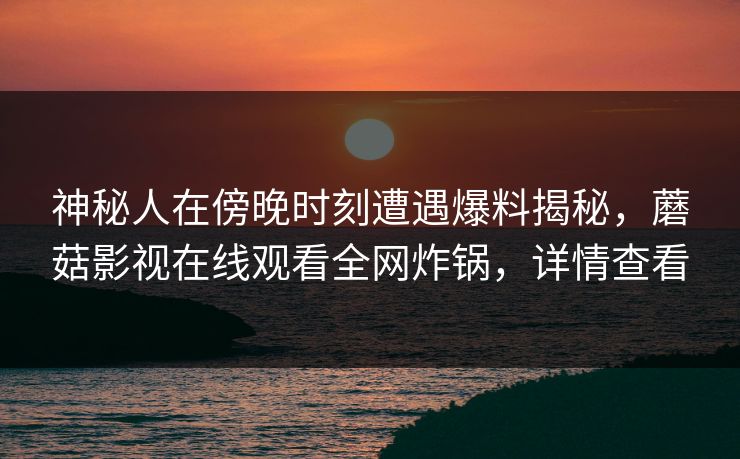 神秘人在傍晚时刻遭遇爆料揭秘，蘑菇影视在线观看全网炸锅，详情查看