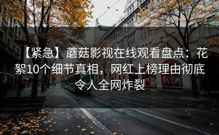 【紧急】蘑菇影视在线观看盘点：花絮10个细节真相，网红上榜理由彻底令人全网炸裂