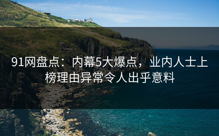 91网盘点：内幕5大爆点，业内人士上榜理由异常令人出乎意料