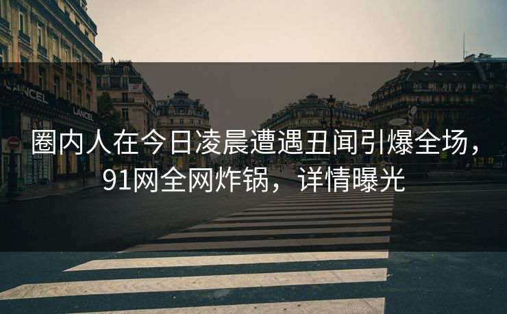 圈内人在今日凌晨遭遇丑闻引爆全场，91网全网炸锅，详情曝光