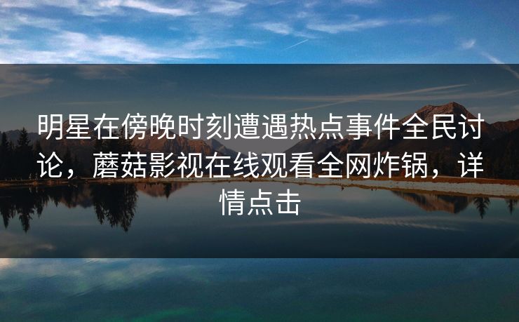 明星在傍晚时刻遭遇热点事件全民讨论，蘑菇影视在线观看全网炸锅，详情点击