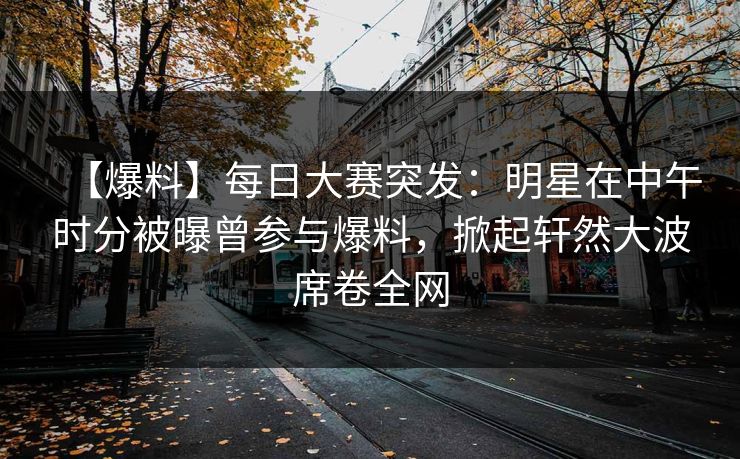 【爆料】每日大赛突发：明星在中午时分被曝曾参与爆料，掀起轩然大波席卷全网